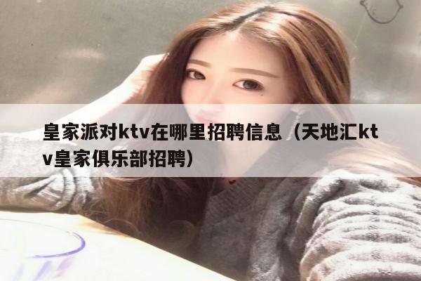 皇家派对ktv在哪里招聘信息（天地汇ktv皇家俱乐部招聘）