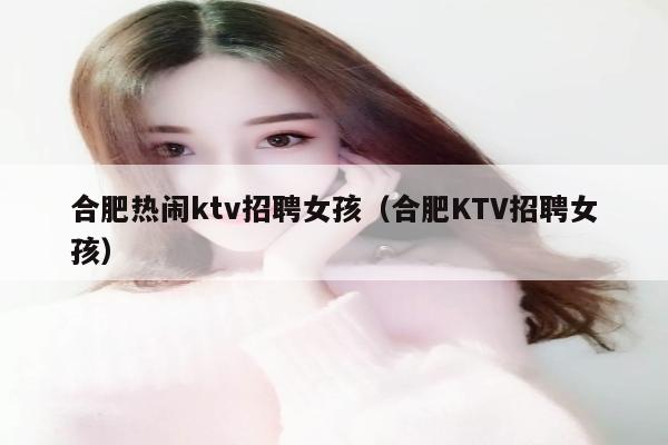 合肥热闹ktv招聘女孩（合肥KTV招聘女孩）