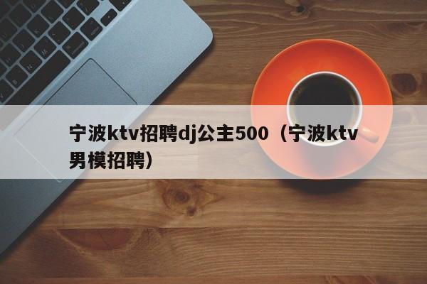 宁波ktv招聘dj公主500（宁波ktv男模招聘）