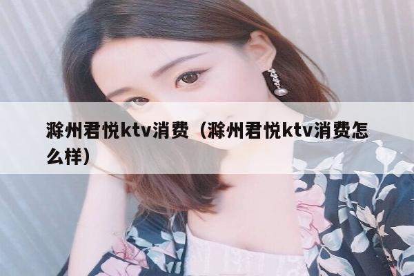 滁州君悦ktv消费（滁州君悦ktv消费怎么样）