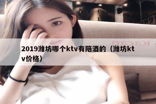 2019潍坊哪个ktv有陪酒的（潍坊ktv价格）
