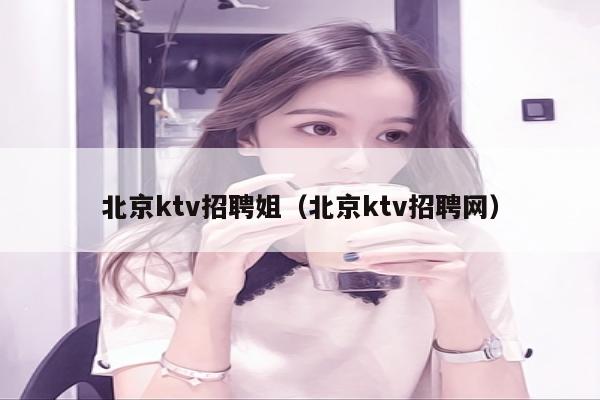 北京ktv招聘姐（北京ktv招聘网）