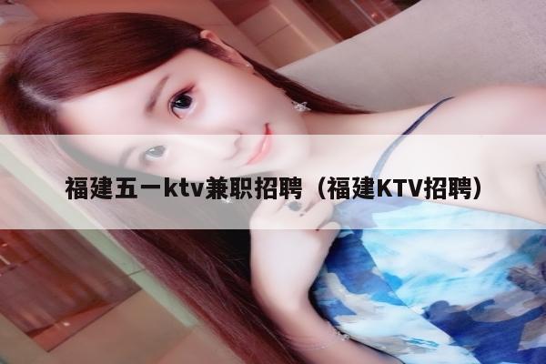 福建五一ktv兼职招聘（福建KTV招聘）