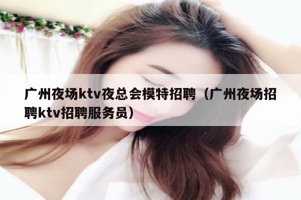 广州夜场ktv夜总会模特招聘（广州夜场招聘ktv招聘服务员）