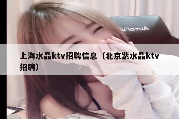 上海水晶ktv招聘信息（北京紫水晶ktv招聘）