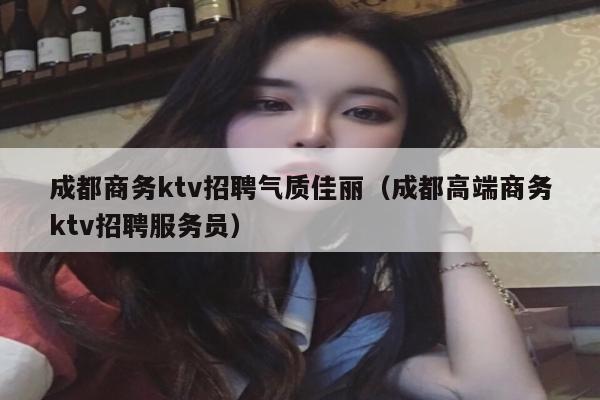 成都商务ktv招聘气质佳丽（成都高端商务ktv招聘服务员）