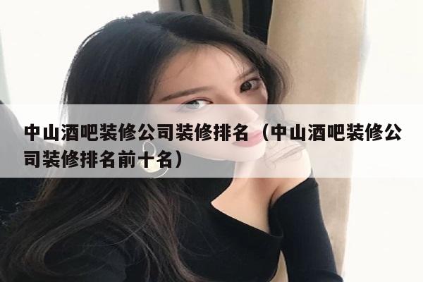 中山酒吧装修公司装修排名（中山酒吧装修公司装修排名前十名）