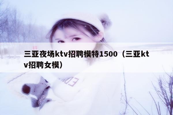 三亚夜场ktv招聘模特1500（三亚ktv招聘女模）