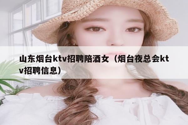 山东烟台ktv招聘陪酒女（烟台夜总会ktv招聘信息）