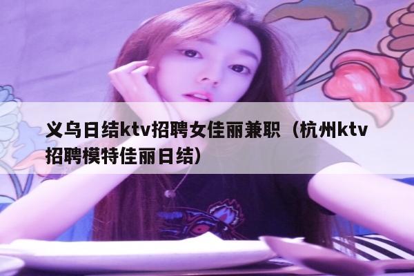 义乌日结ktv招聘女佳丽兼职（杭州ktv招聘模特佳丽日结）