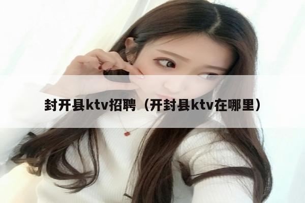 封开县ktv招聘（开封县ktv在哪里）