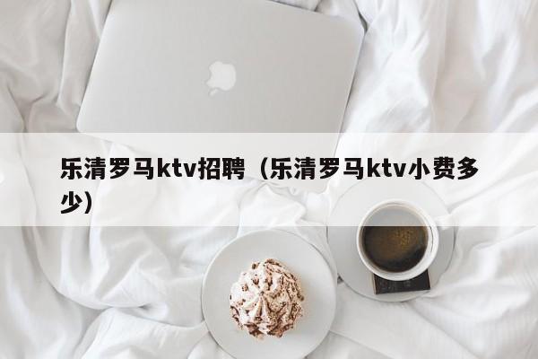 乐清罗马ktv招聘（乐清罗马ktv小费多少）