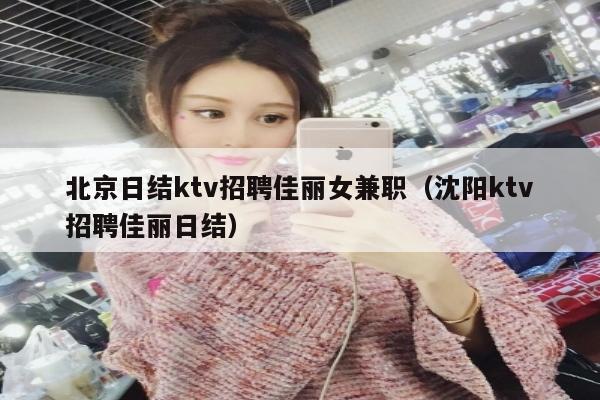 北京日结ktv招聘佳丽女兼职（沈阳ktv招聘佳丽日结）