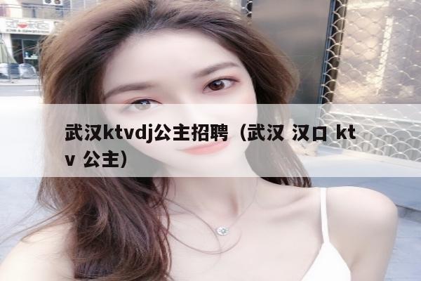 武汉ktvdj公主招聘（武汉 汉口 ktv 公主）