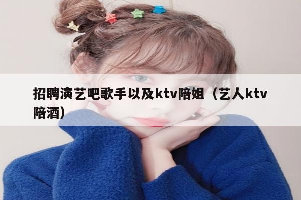 招聘演艺吧歌手以及ktv陪姐（艺人ktv陪酒）