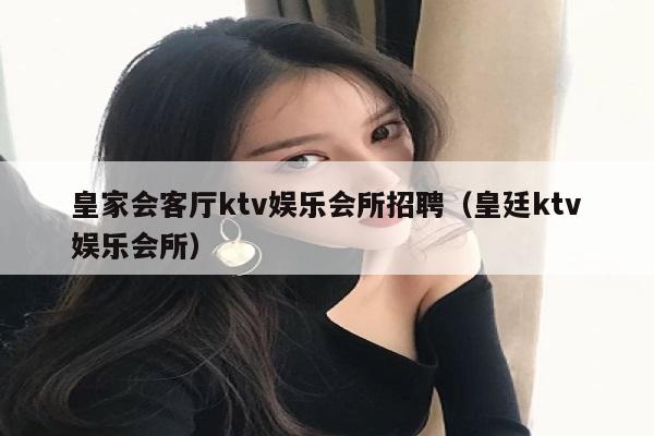 皇家会客厅ktv娱乐会所招聘（皇廷ktv娱乐会所）