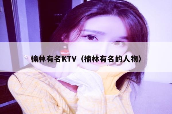 榆林有名KTV（榆林有名的人物）
