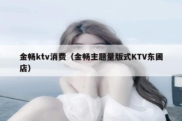 金畅ktv消费（金畅主题量版式KTV东圃店）