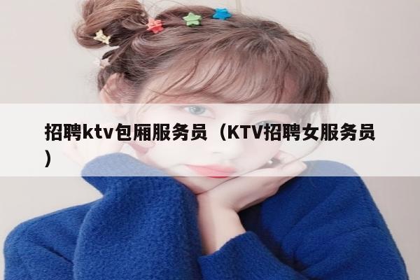 招聘ktv包厢服务员（KTV招聘女服务员）