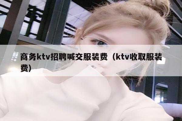 商务ktv招聘喊交服装费（ktv收取服装费）