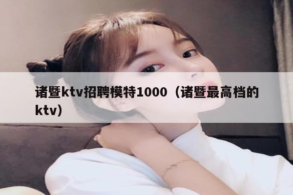 诸暨ktv招聘模特1000（诸暨最高档的ktv）