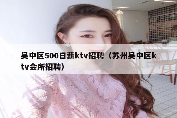 吴中区500日薪ktv招聘（苏州吴中区ktv会所招聘）
